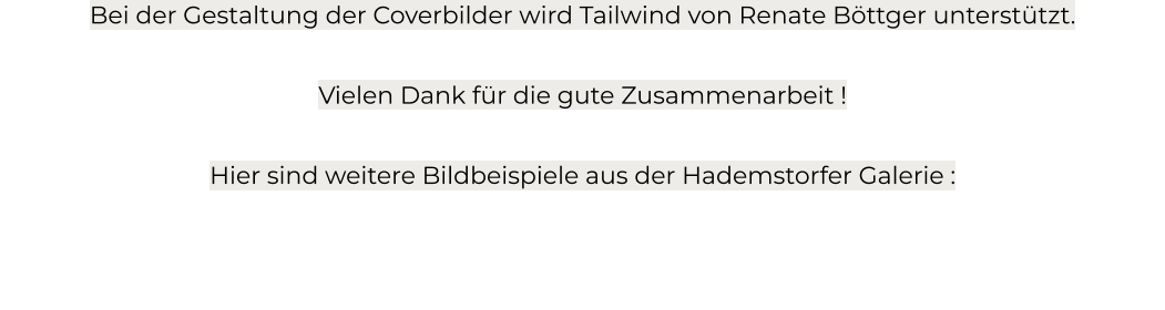 Bei der Gestaltung der Coverbilder wird Tailwind von Renate Böttger unterstützt.   Vielen Dank für die gute Zusammenarbeit !  Hier sind weitere Bildbeispiele aus der Hademstorfer Galerie :