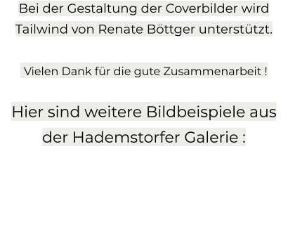 Bei der Gestaltung der Coverbilder wird Tailwind von Renate Böttger unterstützt.    Vielen Dank für die gute Zusammenarbeit !  Hier sind weitere Bildbeispiele aus der Hademstorfer Galerie :